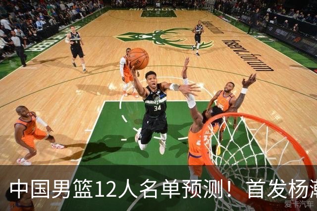 中国男篮12人名单预测！首发杨瀚森王俊杰继伟领衔，内线锋线很强