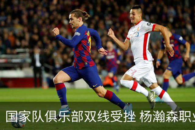 国家队俱乐部双线受挫 杨瀚森职业生涯进入至暗时刻？