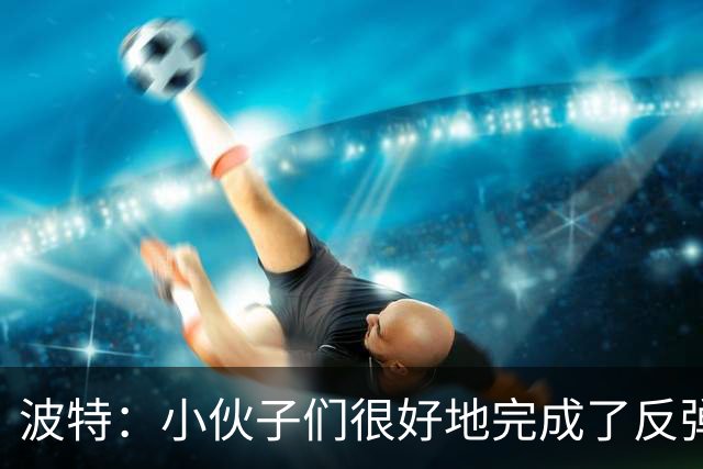 波特：小伙子们很好地完成了反弹 不认为变阵是在赌博