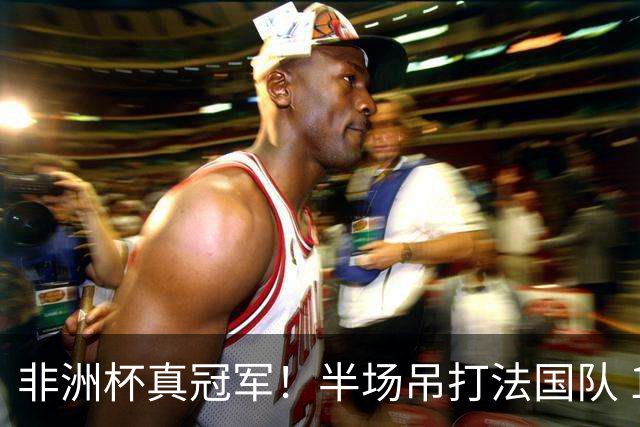 非洲杯真冠军！半场吊打法国队 18岁143天姆巴耶破纪录
