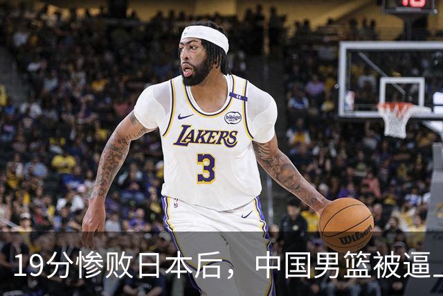 19分惨败日本后，中国男篮被逼上绝路！苏群：有身高的优势瞎投三分