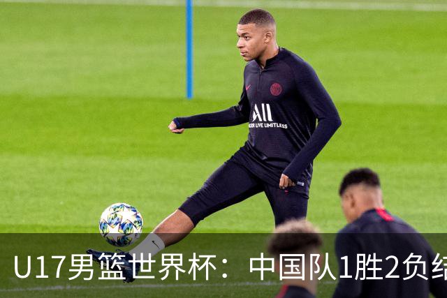 U17男篮世界杯：中国队1胜2负结束小组赛
